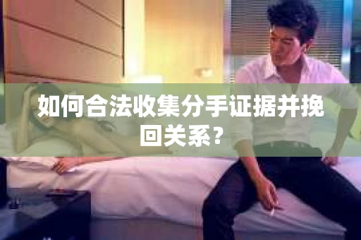 如何合法收集分手证据并挽回关系？