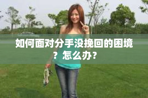 如何面对分手没挽回的困境？怎么办？
