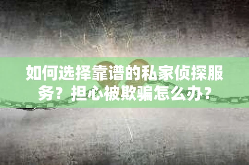 如何选择靠谱的私家侦探服务？担心被欺骗怎么办？