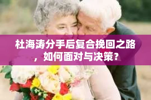 杜海涛分手后复合挽回之路，如何面对与决策？