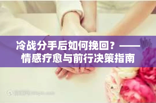 冷战分手后如何挽回？——情感疗愈与前行决策指南