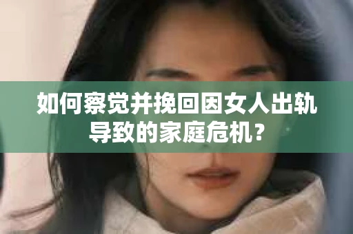 如何察觉并挽回因女人出轨导致的家庭危机？