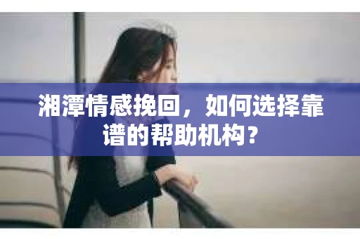 湘潭情感挽回，如何选择靠谱的帮助机构？