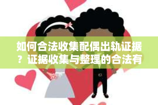 如何合法收集配偶出轨证据？证据收集与整理的合法有效策略