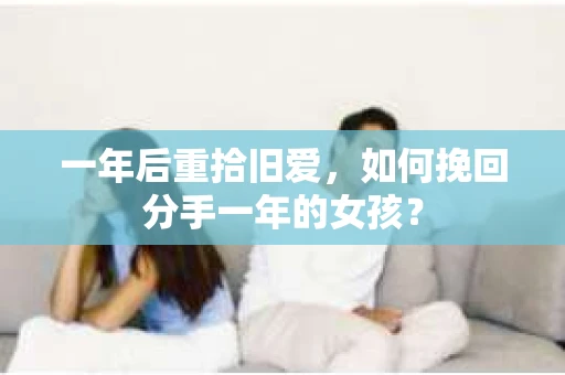 一年后重拾旧爱，如何挽回分手一年的女孩？