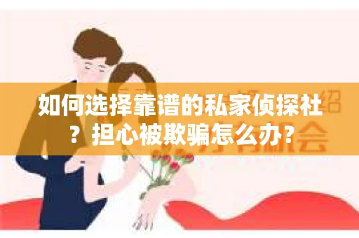 如何选择靠谱的私家侦探社？担心被欺骗怎么办？