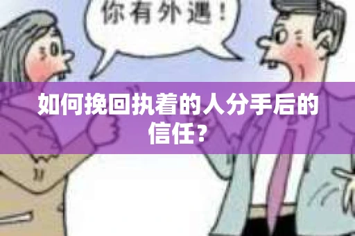 如何挽回执着的人分手后的信任？