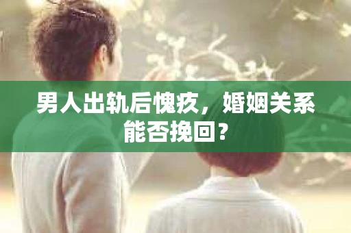 男人出轨后愧疚，婚姻关系能否挽回？