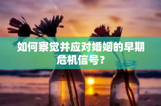 如何察觉并应对婚姻的早期危机信号？