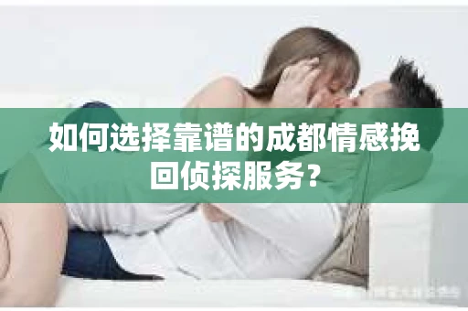 如何选择靠谱的成都情感挽回侦探服务？