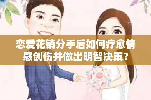 恋爱花销分手后如何疗愈情感创伤并做出明智决策？