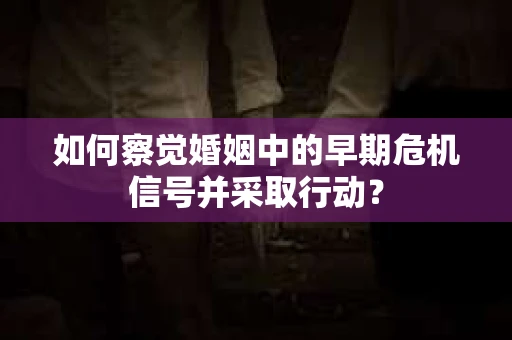 如何察觉婚姻中的早期危机信号并采取行动？