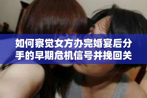 如何察觉女方办完婚宴后分手的早期危机信号并挽回关系？