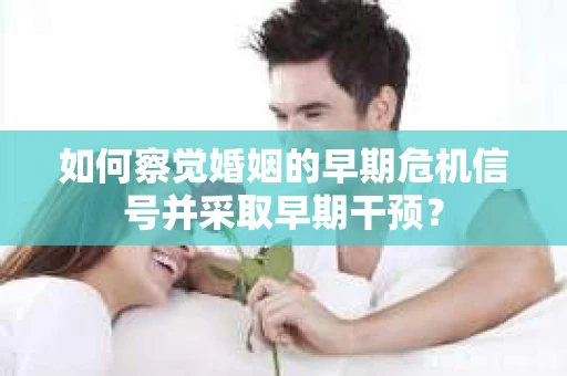 如何察觉婚姻的早期危机信号并采取早期干预？