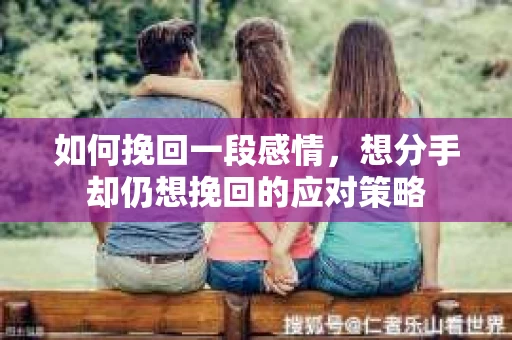 如何挽回一段感情，想分手却仍想挽回的应对策略
