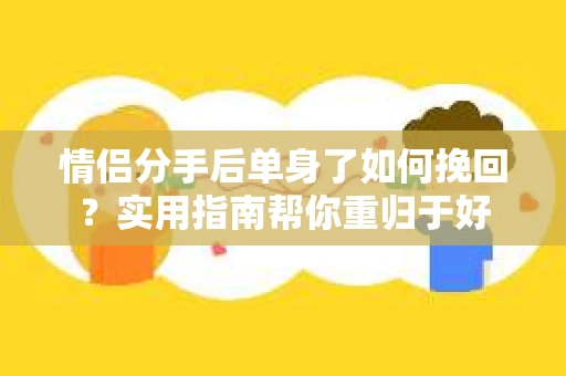 情侣分手后单身了如何挽回？实用指南帮你重归于好
