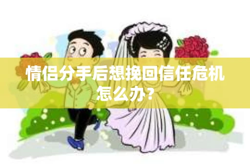 情侣分手后想挽回信任危机怎么办？