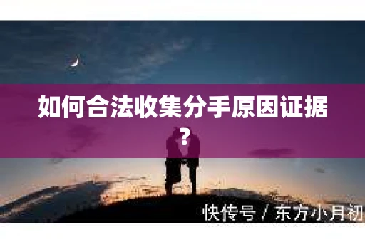 如何合法收集分手原因证据？