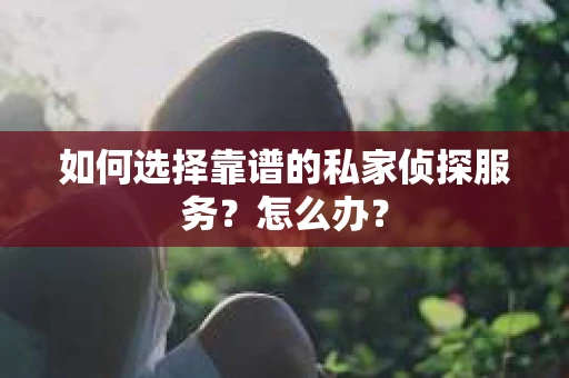 如何选择靠谱的私家侦探服务?怎么办? 如何选择靠谱的私家侦探服务?怎么办?