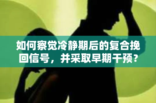 如何察觉冷静期后的复合挽回信号，并采取早期干预？