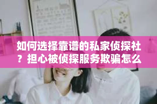 如何选择靠谱的私家侦探社？担心被侦探服务欺骗怎么办？