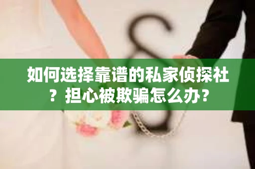 如何选择靠谱的私家侦探社？担心被欺骗怎么办？