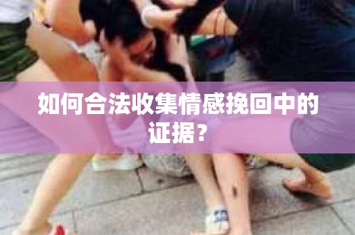 如何合法收集情感挽回中的证据？