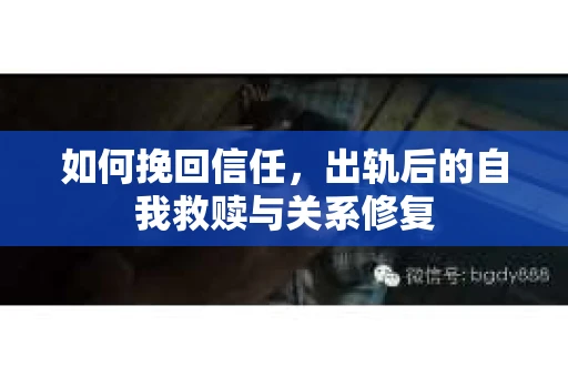 如何挽回信任，出轨后的自我救赎与关系修复