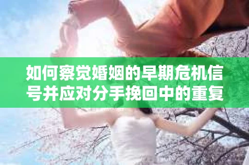 如何察觉婚姻的早期危机信号并应对分手挽回中的重复错误？