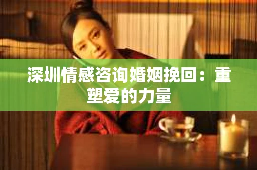 深圳情感咨询婚姻挽回：重塑爱的力量