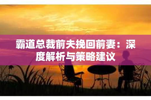 霸道总裁前夫挽回前妻：深度解析与策略建议