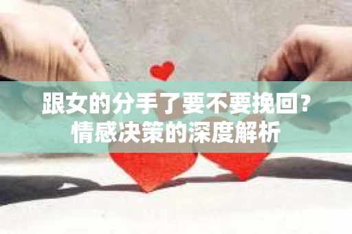 跟女的分手了要不要挽回？情感决策的深度解析