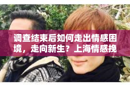 调查结束后如何走出情感困境，走向新生？上海情感挽回婚姻公司给出的专业建议