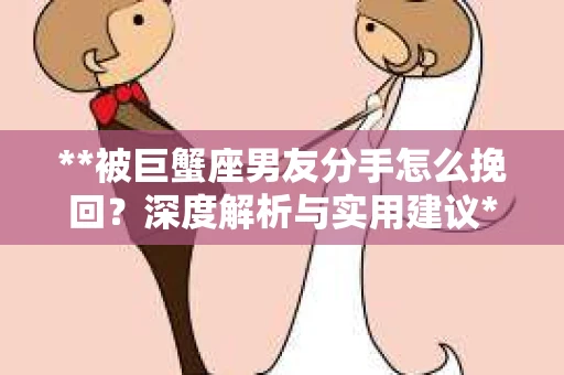 **被巨蟹座男友分手怎么挽回？深度解析与实用建议**
