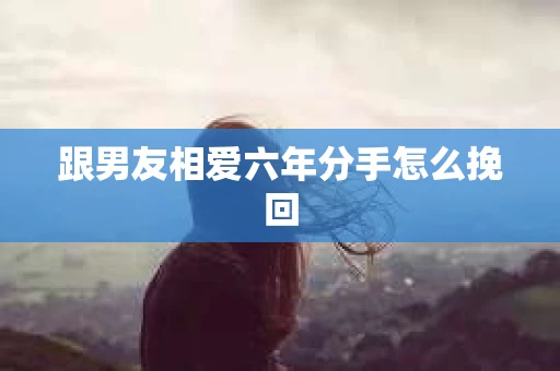 跟男友相爱六年分手怎么挽回