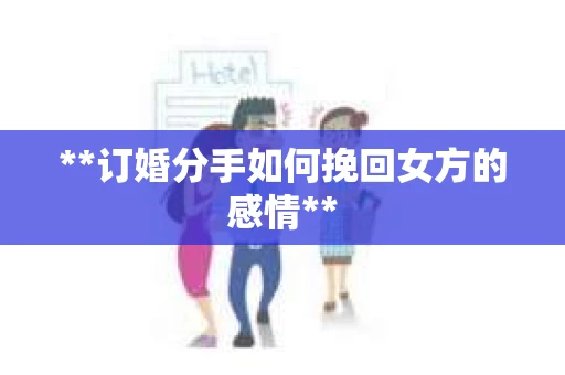 **订婚分手如何挽回女方的感情**