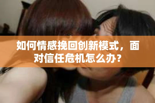 如何情感挽回创新模式，面对信任危机怎么办？