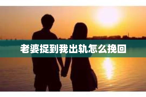 老婆捉到我出轨怎么挽回