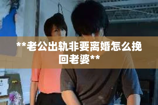 **老公出轨非要离婚怎么挽回老婆**