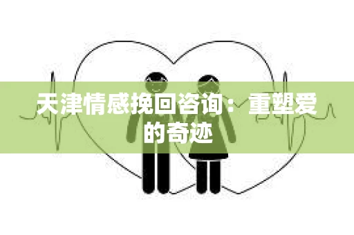 天津情感挽回咨询：重塑爱的奇迹