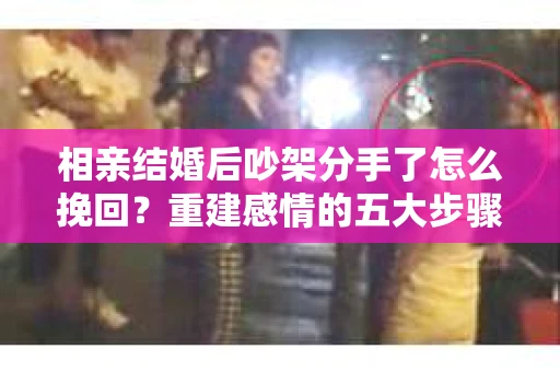 相亲结婚后吵架分手了怎么挽回？重建感情的五大步骤