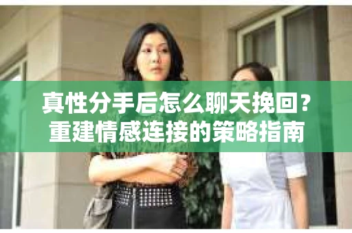 真性分手后怎么聊天挽回？重建情感连接的策略指南