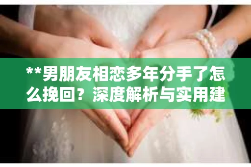 **男朋友相恋多年分手了怎么挽回？深度解析与实用建议**