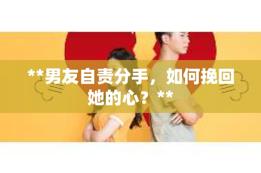 **男友自责分手，如何挽回她的心？**