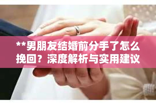 **男朋友结婚前分手了怎么挽回？深度解析与实用建议**