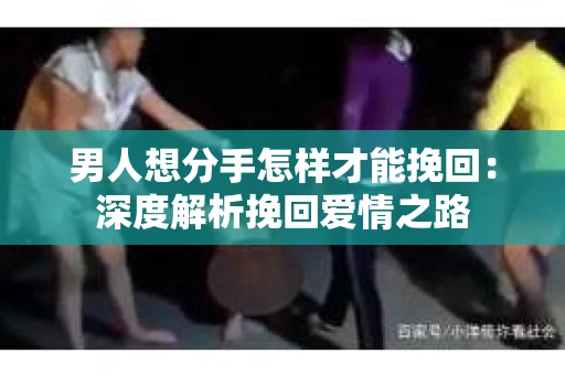 男人想分手怎样才能挽回：深度解析挽回爱情之路