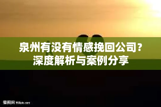 泉州有没有情感挽回公司?深度解析与案例分享 泉州有没有情感挽回公司?深度解析与案例分享