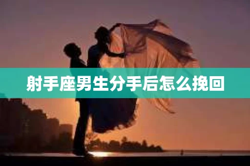 射手座男生分手后怎么挽回 射手座男生分手后怎么挽回