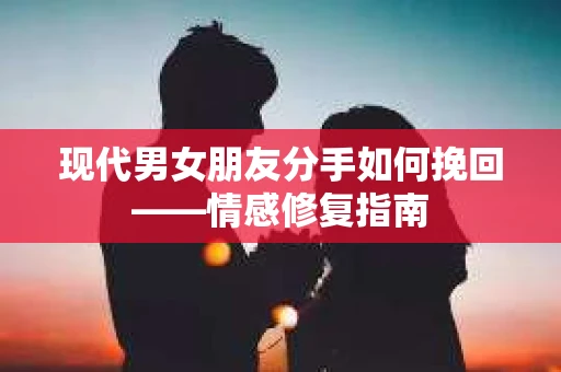 现代男女朋友分手如何挽回——情感修复指南