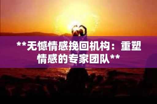 **无憾情感挽回机构:重塑情感的专家团队** **无憾情感挽回机构:重塑情感的专家团队**